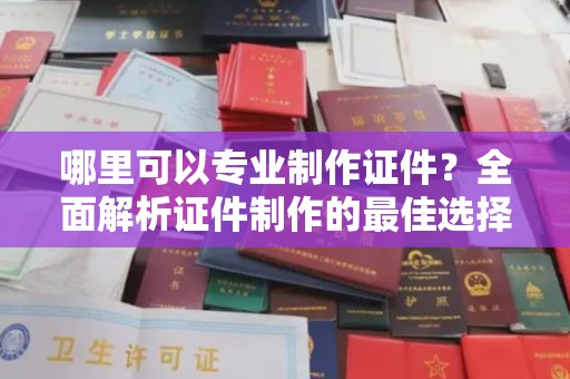 灵寿哪里可以专业制作证件？全面解析证件制作的最佳选择