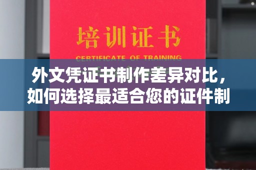 河北外文凭证书制作差异对比，如何选择最适合您的证件制作服务？